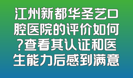 江州新都华圣艺口腔医院的评价如何？查看其认证和医生能力后感到满意