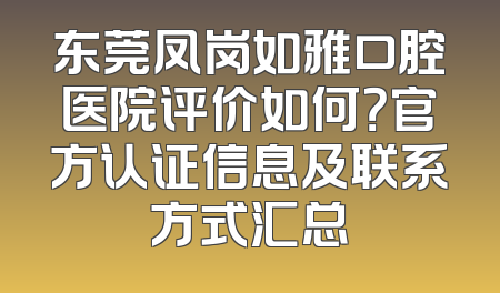 东莞凤岗如雅口腔医院评价如何？官方认证信息及联系方式汇总