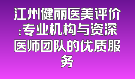 江州健丽医美评价：专业机构与资深医师团队的优质服务