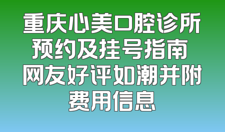 重庆心美口腔诊所预约及挂号指南 网友好评如潮并附费用信息