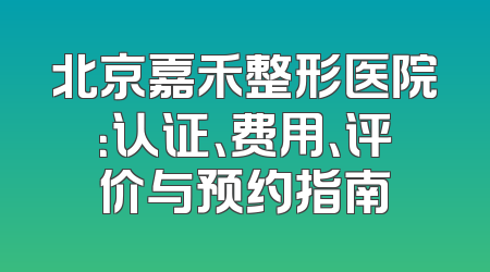 北京嘉禾整形医院：认证、费用、评价与预约指南