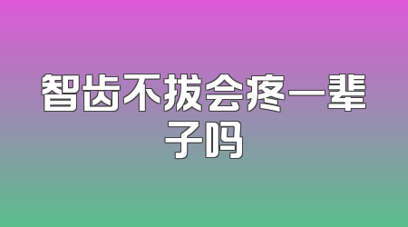 智齿不拔会疼一辈子吗