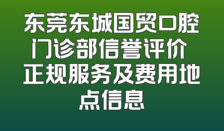 东莞东城国贸口腔门诊部信誉评价 正规服务及费用地点信息