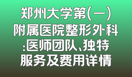 郑州大学第(一)附属医院整形外科：医师团队、独特服务及费用详情
