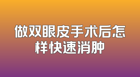 做双眼皮手术后怎样快速消肿