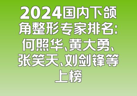 2024国内下颌角整形专家排名:何照华、黄大勇、张笑天、刘剑锋等上榜