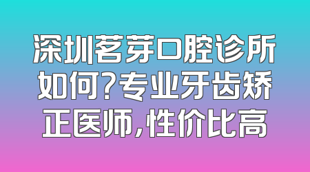 深圳茗芽口腔诊所如何？专业牙齿矫正医师，性价比高