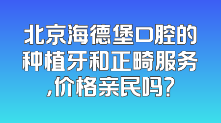 北京海德堡口腔的种植牙和正畸服务，价格亲民吗？