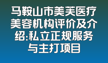 马鞍山市美芙医疗美容机构评价及介绍：私立正规服务与主打项目