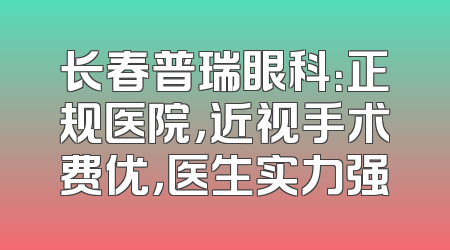 长春普瑞眼科：正规医院，近视手术费优，医生实力强