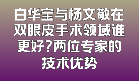 白华宝与杨文敬在双眼皮手术领域谁更好？两位专家的技术优势