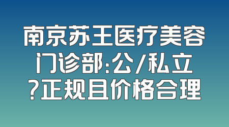 南京苏王医疗美容门诊部：公/私立？正规且价格合理