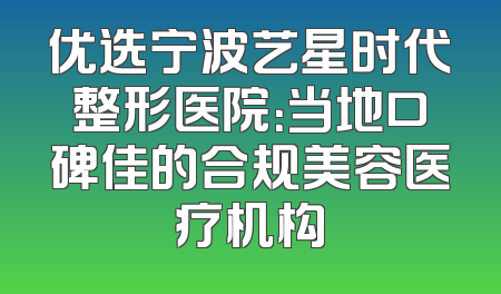 优选宁波艺星时代整形医院：当地口碑佳的合规美容医疗机构