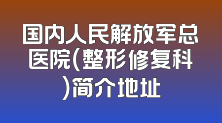 国内人民解放军总医院（整形修复科）简介地址