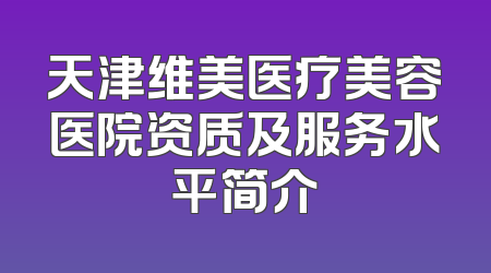 天津维美医疗美容医院资质及服务水平简介