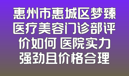 惠州市惠城区梦臻医疗美容门诊部评价如何 医院实力强劲且价格合理