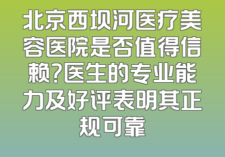 北京西坝河医疗美容医院是否值得信赖？医生的专业能力及好评表明其正规可靠