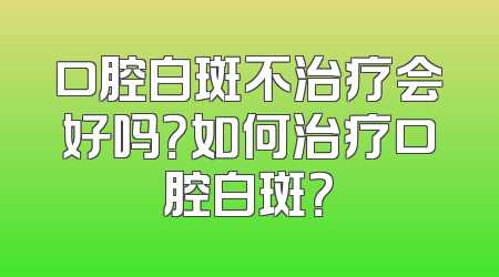 口腔白斑不治疗会好吗？如何治疗口腔白斑？