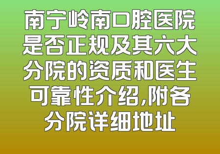 南宁岭南口腔医院是否正规及其六大分院的资质和医生可靠性介绍，附各分院详细地址