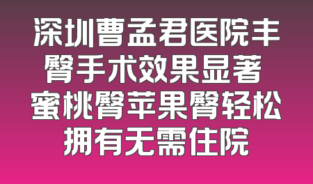 深圳曹孟君医院丰臀手术效果显著 蜜桃臀苹果臀轻松拥有无需住院