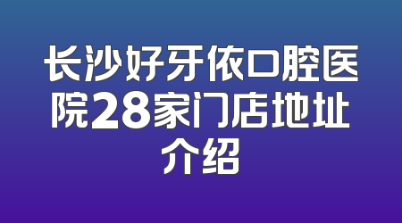长沙好牙依口腔医院28家门店地址介绍