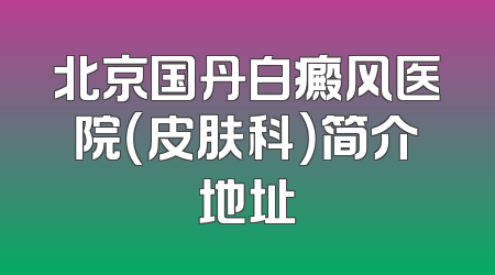 北京国丹白癜风医院（皮肤科）简介地址