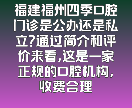 福建福州四季口腔门诊是公办还是私立？通过简介和评价来看，这是一家正规的口腔机构，收费合理