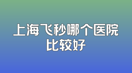 上海飞秒哪个医院比较好