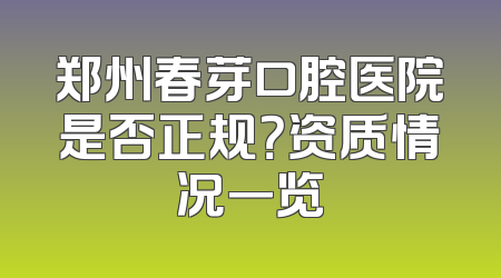 郑州春芽口腔医院是否正规？资质情况一览