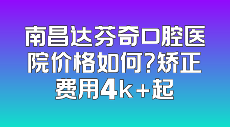 南昌达芬奇口腔医院价格如何？矫正费用4k+起