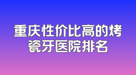 重庆性价比高的烤瓷牙医院排名