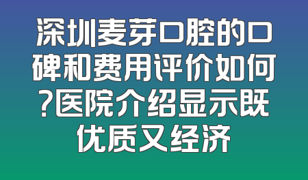 深圳麦芽口腔的口碑和费用评价如何？医院介绍显示既优质又经济