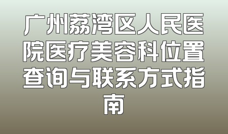广州荔湾区人民医院医疗美容科位置查询与联系方式指南