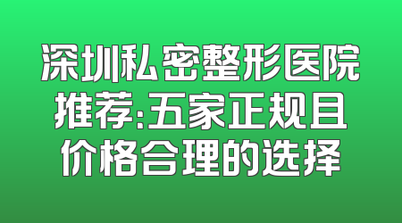 深圳私密整形医院推荐：五家正规且价格合理的选择