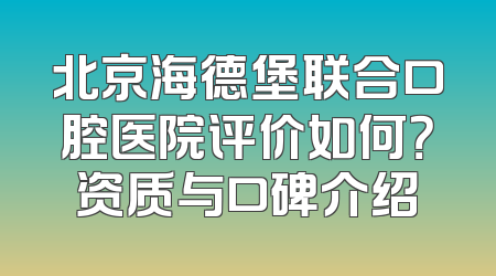 北京海德堡联合口腔医院评价如何？资质与口碑介绍