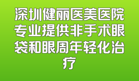深圳健丽医美医院专业提供非手术眼袋和眼周年轻化治疗