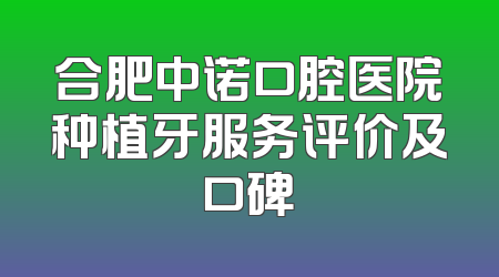 合肥中诺口腔医院种植牙服务评价及口碑