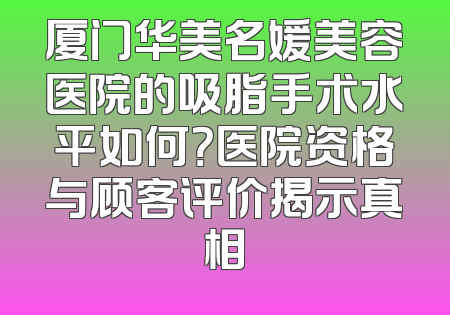 厦门华美名媛美容医院的吸脂手术水平如何？医院资格与顾客评价揭示真相