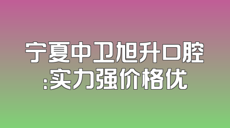 宁夏中卫旭升口腔：实力强价格优