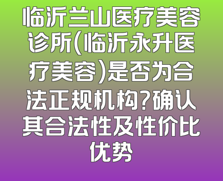 临沂兰山医疗美容诊所（临沂永升医疗美容）是否为合法正规机构？确认其合法性及性价比优势