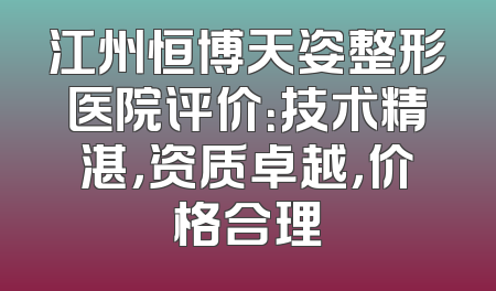 江州恒博天姿整形医院评价：技术精湛，资质卓越，价格合理