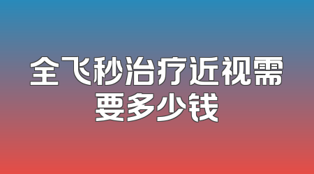 全飞秒治疗近视需要多少钱