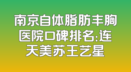 南京自体脂肪丰胸医院口碑排名：连天美苏王艺星