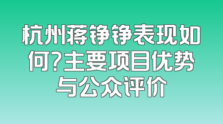杭州蒋铮铮表现如何？主要项目优势与公众评价