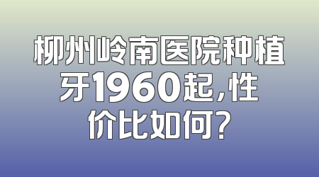 柳州岭南医院种植牙1960起，性价比如何？