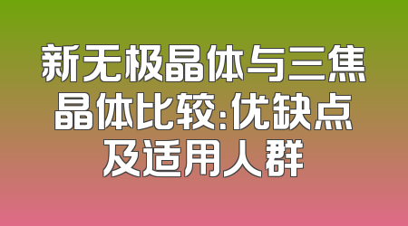 新无极晶体与三焦晶体比较：优缺点及适用人群
