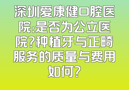 深圳爱康健口腔医院：是否为公立医院？种植牙与正畸服务的质量与费用如何？