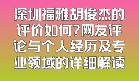 深圳福雅胡俊杰的评价如何？网友评论与个人经历及专业领域的详细解读