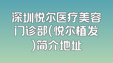 深圳悦尔医疗美容门诊部（悦尔植发）简介地址