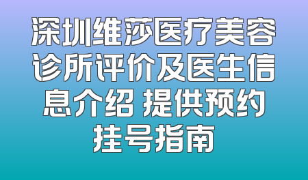 深圳维莎医疗美容诊所评价及医生信息介绍 提供预约挂号指南